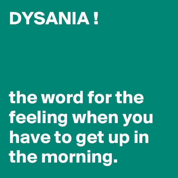 DYSANIA !



the word for the feeling when you have to get up in the morning. 