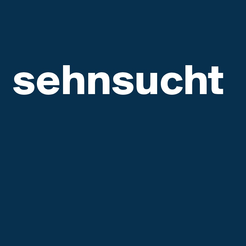 
sehnsucht 