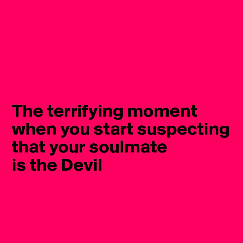 




The terrifying moment when you start suspecting that your soulmate 
is the Devil 


