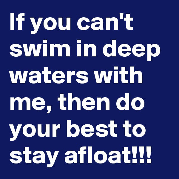 If you can't swim in deep waters with me, then do your best to stay afloat!!!