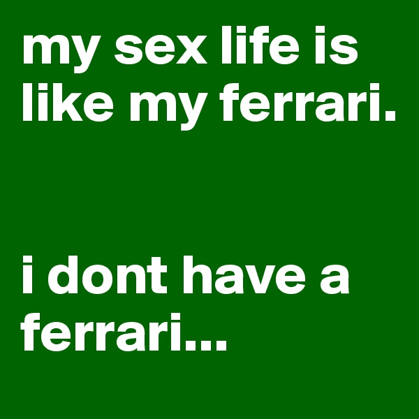 my sex life is like my ferrari. 


i dont have a ferrari...