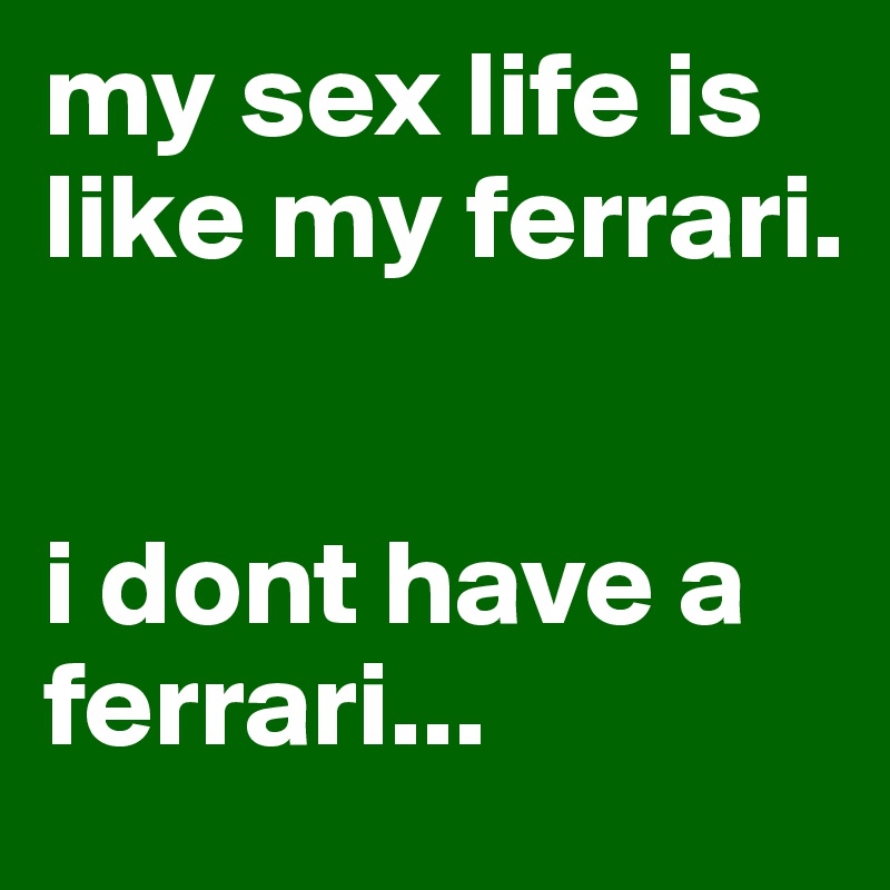 my sex life is like my ferrari. 


i dont have a ferrari...