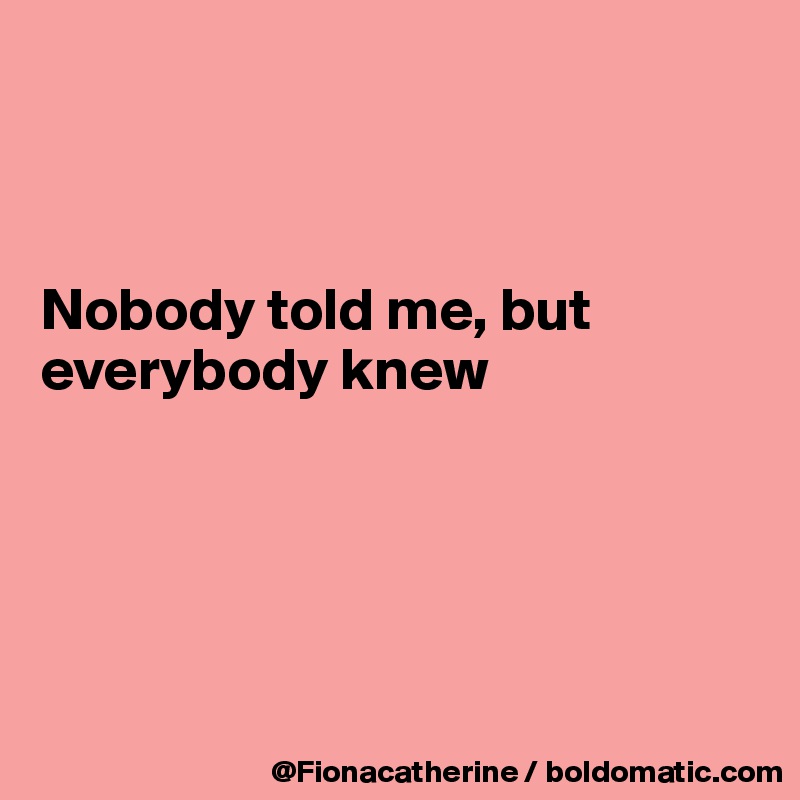 



Nobody told me, but
everybody knew





