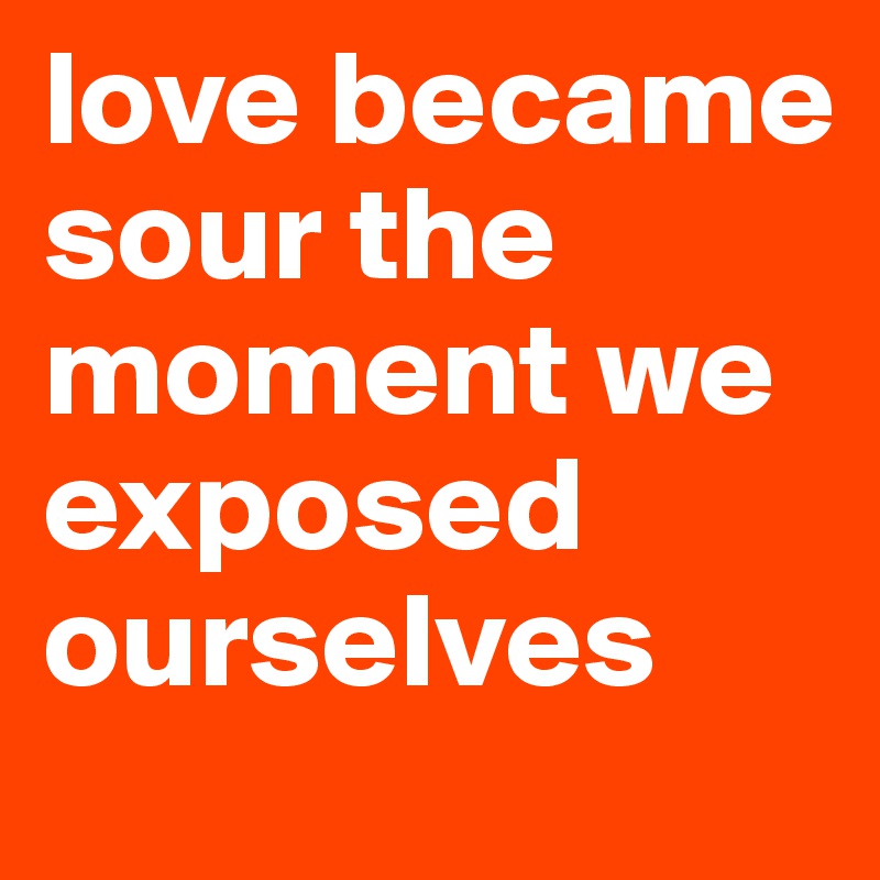 love became sour the moment we exposed ourselves