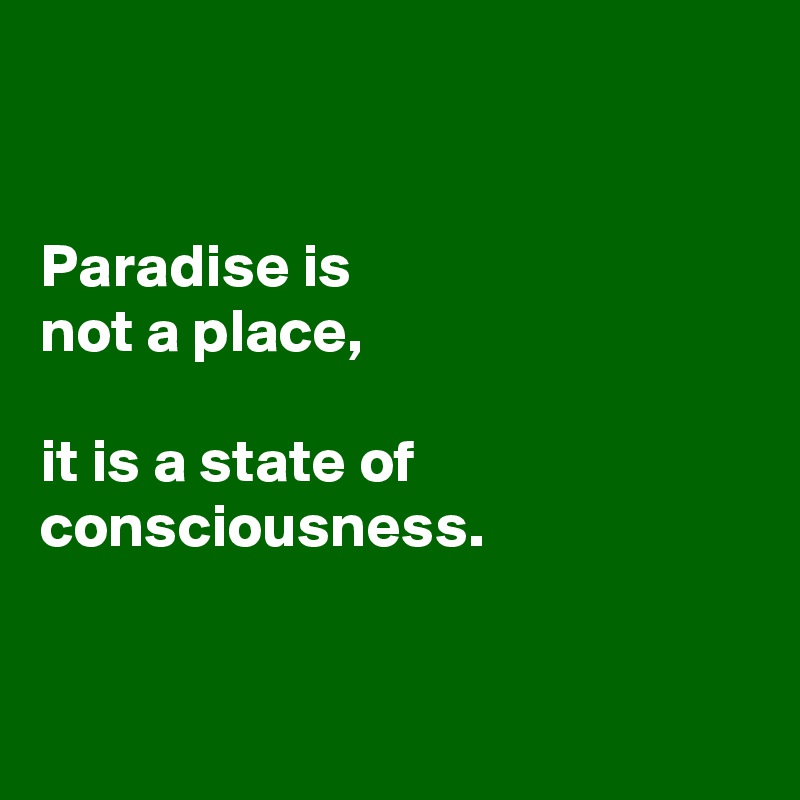 


Paradise is 
not a place, 

it is a state of consciousness. 


