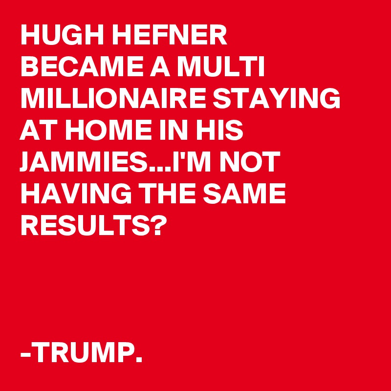 HUGH HEFNER 
BECAME A MULTI MILLIONAIRE STAYING AT HOME IN HIS JAMMIES...I'M NOT HAVING THE SAME RESULTS?



-TRUMP.