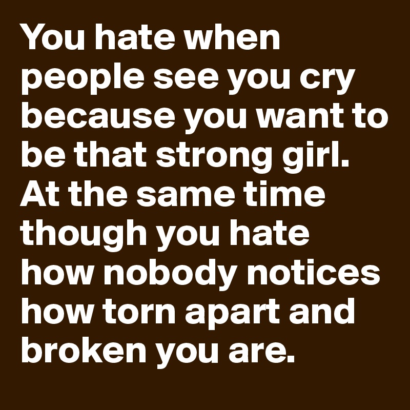 You hate when people see you cry because you want to be that strong girl.
At the same time though you hate how nobody notices how torn apart and broken you are.
