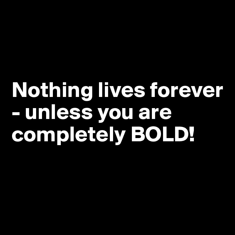 


Nothing lives forever - unless you are completely BOLD!


