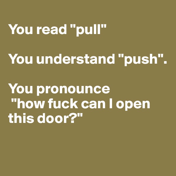 
You read "pull"

You understand "push". 

You pronounce
 "how fuck can I open this door?"

