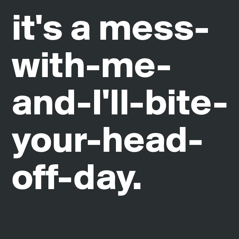 it's a mess-with-me-and-I'll-bite-your-head-off-day. 
