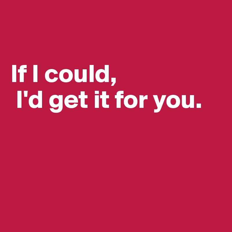

If I could,
 I'd get it for you. 



