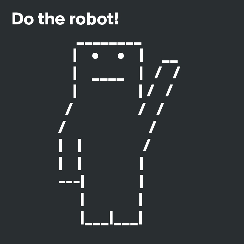 Do the robot!
                  ________
                 |    •     •    |     __
                 |    ____    |   /   /
                 |                 | /   /
               /                  /   /
             /                       /
             |    |                 /
             |    |                |
             ---|               |
                   |               |
                   |___|___|