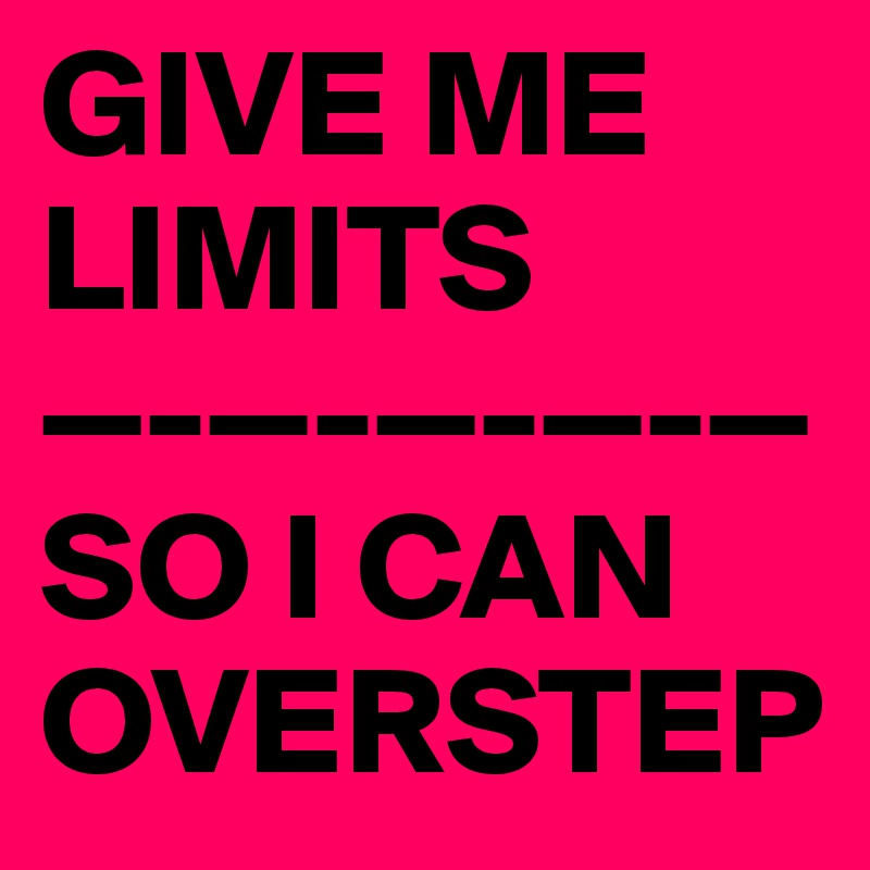 GIVE ME LIMITS
—-—-—-—-—
SO I CAN OVERSTEP