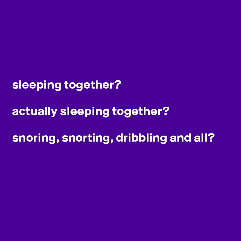 




sleeping together? 

actually sleeping together?

snoring, snorting, dribbling and all?





