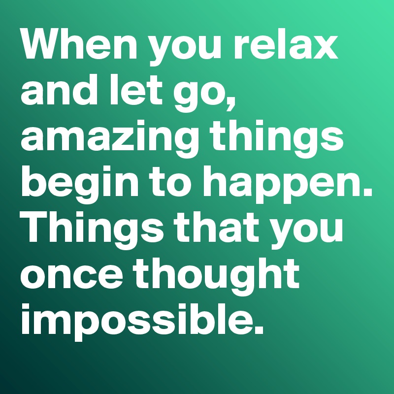 When You Relax And Let Go Amazing Things Begin To Happen Things