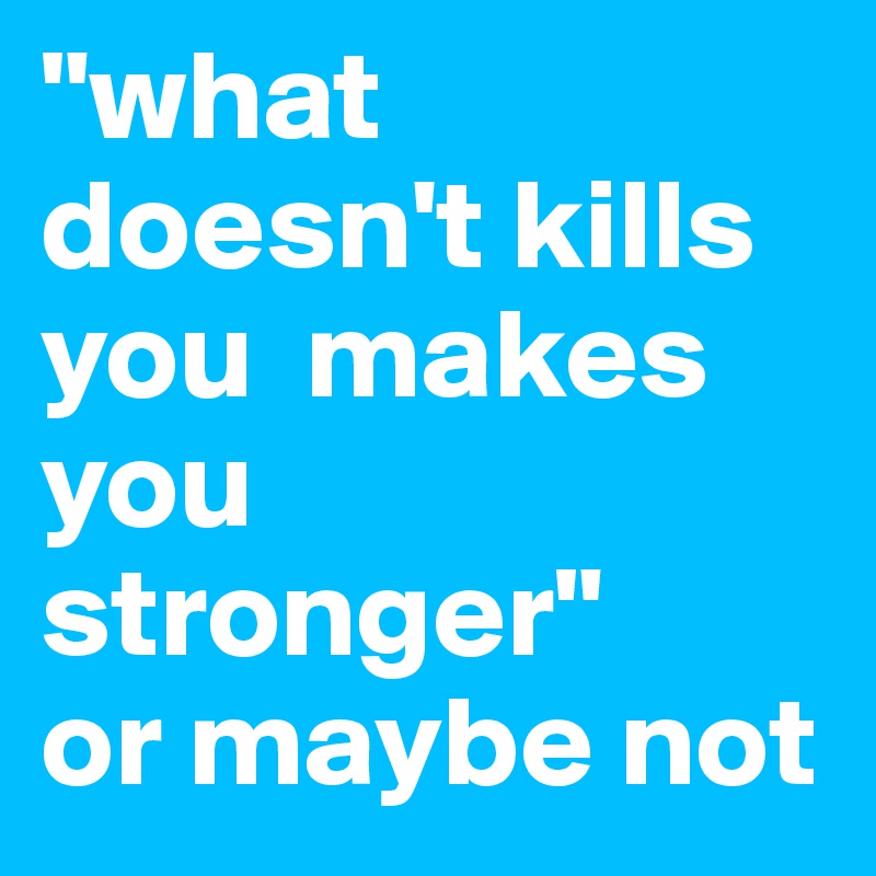 "what doesn't kills you  makes you stronger"
or maybe not