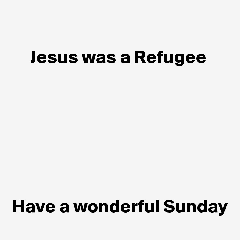 

     Jesus was a Refugee







Have a wonderful Sunday