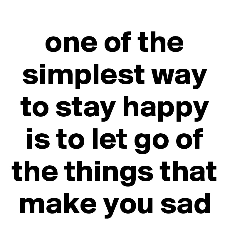 one of the simplest way to stay happy is to let go of the things that make you sad