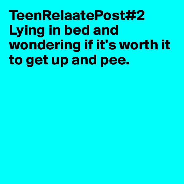 TeenRelaatePost#2
Lying in bed and wondering if it's worth it to get up and pee.






