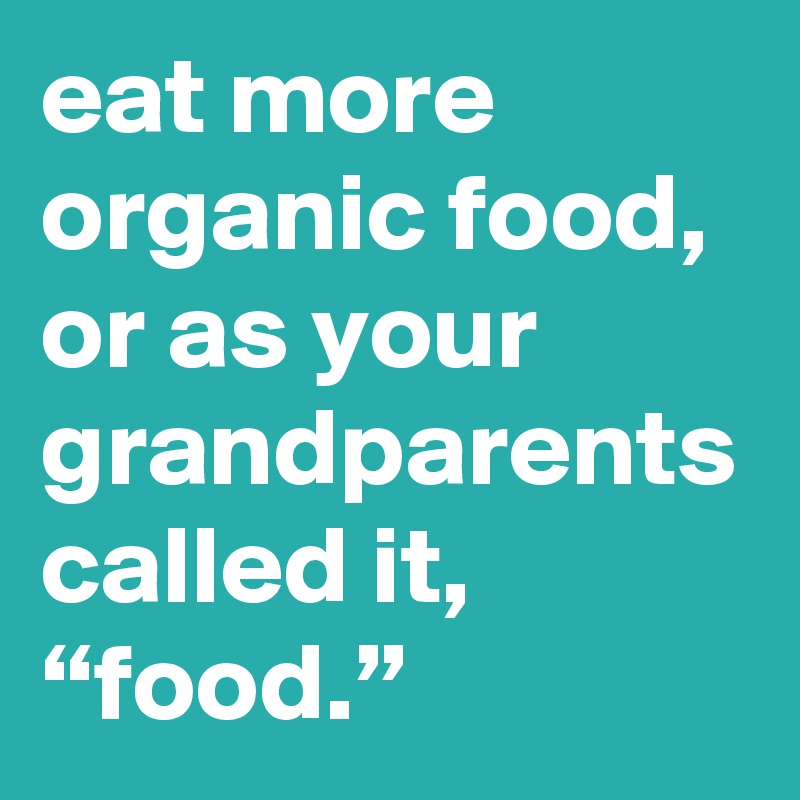 eat more organic food, or as your grandparents called it, “food.”