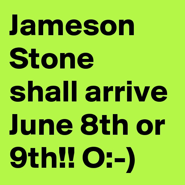Jameson Stone shall arrive June 8th or 9th!! O:-) 