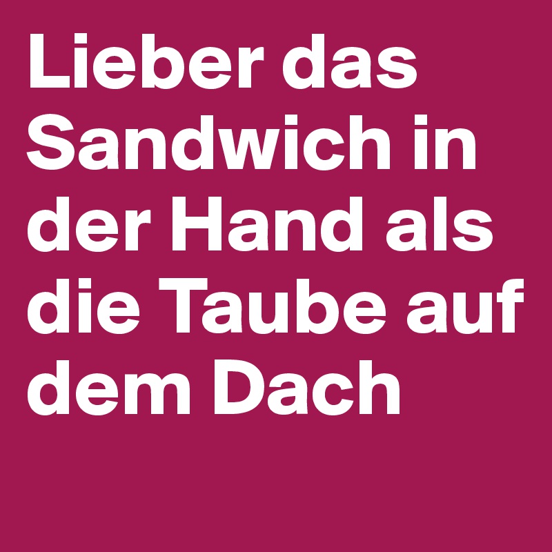 Lieber das Sandwich in der Hand als die Taube auf dem Dach