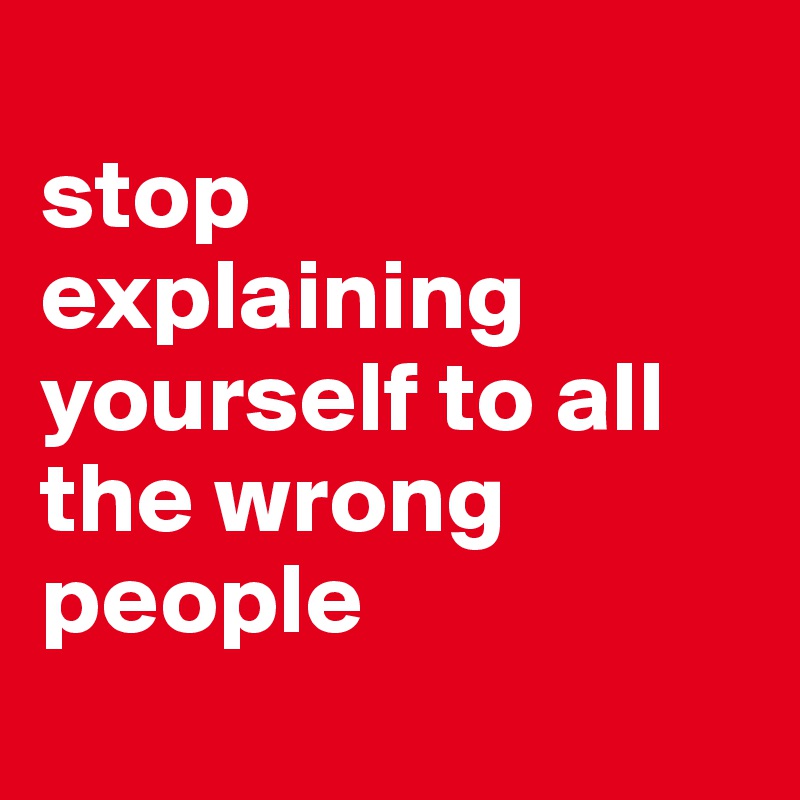 
stop
explaining yourself to all the wrong people
