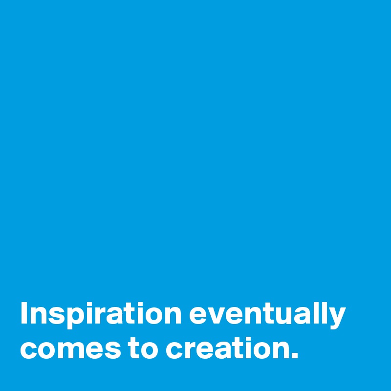 







Inspiration eventually comes to creation.