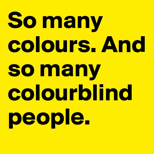 So many colours. And so many colourblind people.