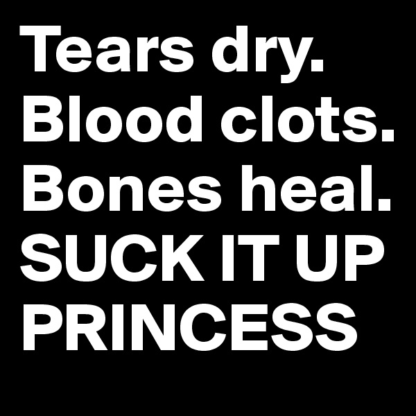 Tears dry. Blood clots. Bones heal. 
SUCK IT UP PRINCESS
