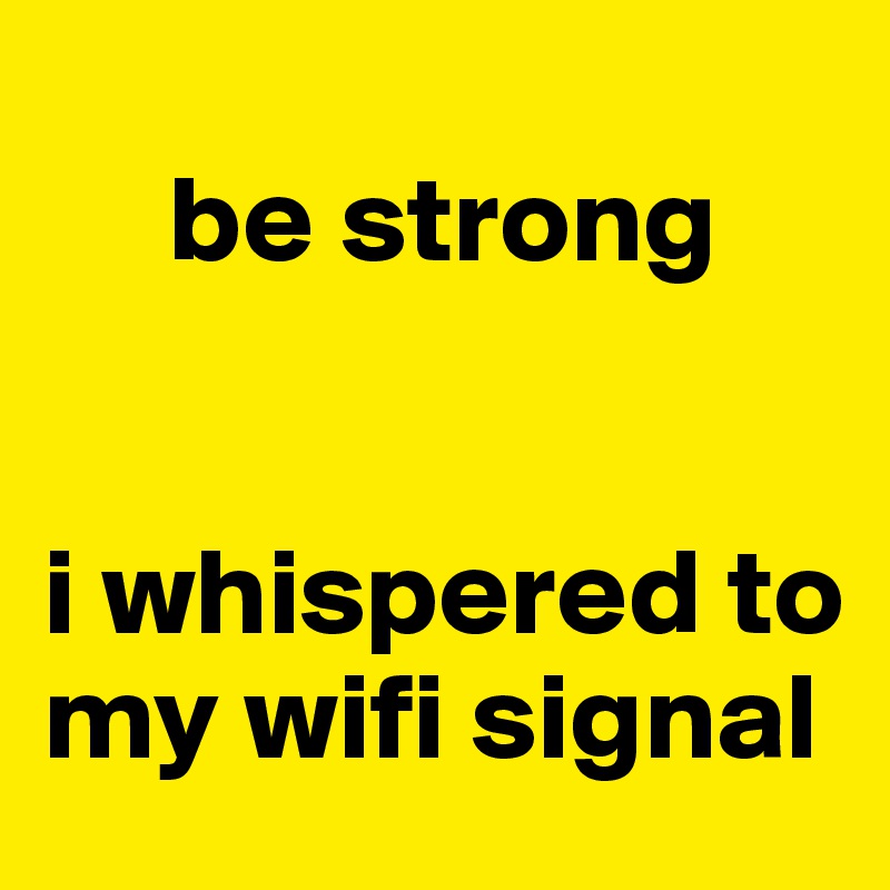                 
     be strong


i whispered to    my wifi signal
