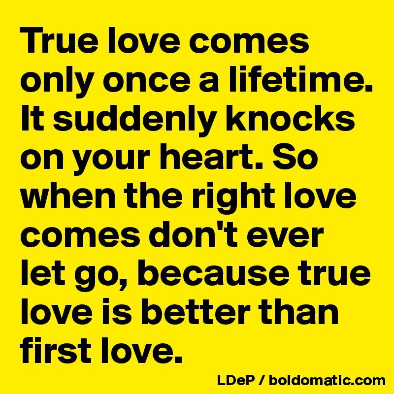 True Love Comes Only Once A Lifetime It Suddenly Knocks On Your Heart So When The Right Love Comes Don T Ever Let Go Because True Love Is Better Than First Love