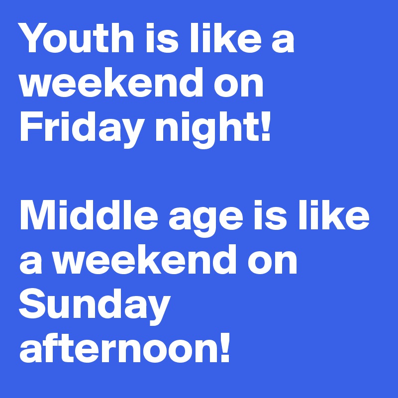 Youth is like a weekend on Friday night! 

Middle age is like a weekend on Sunday afternoon!