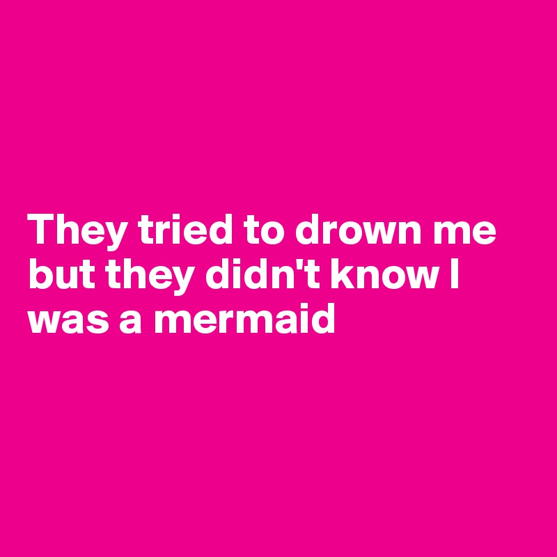 



They tried to drown me but they didn't know I was a mermaid




