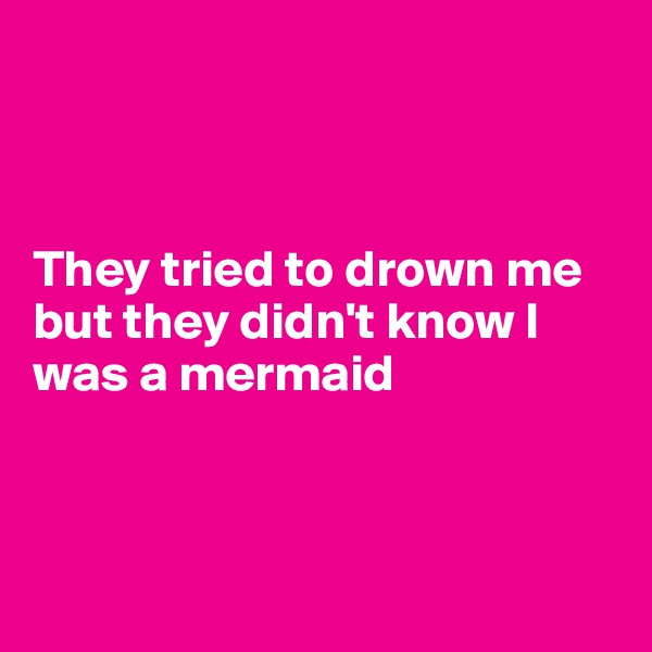 



They tried to drown me but they didn't know I was a mermaid



