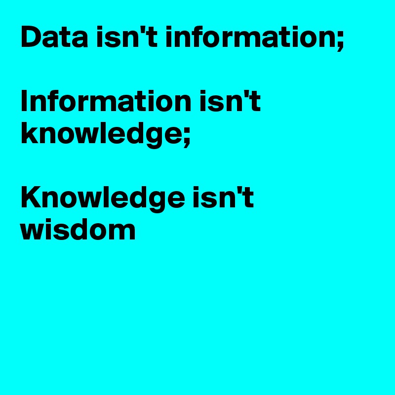 Data isn't information;

Information isn't
knowledge;

Knowledge isn't wisdom



