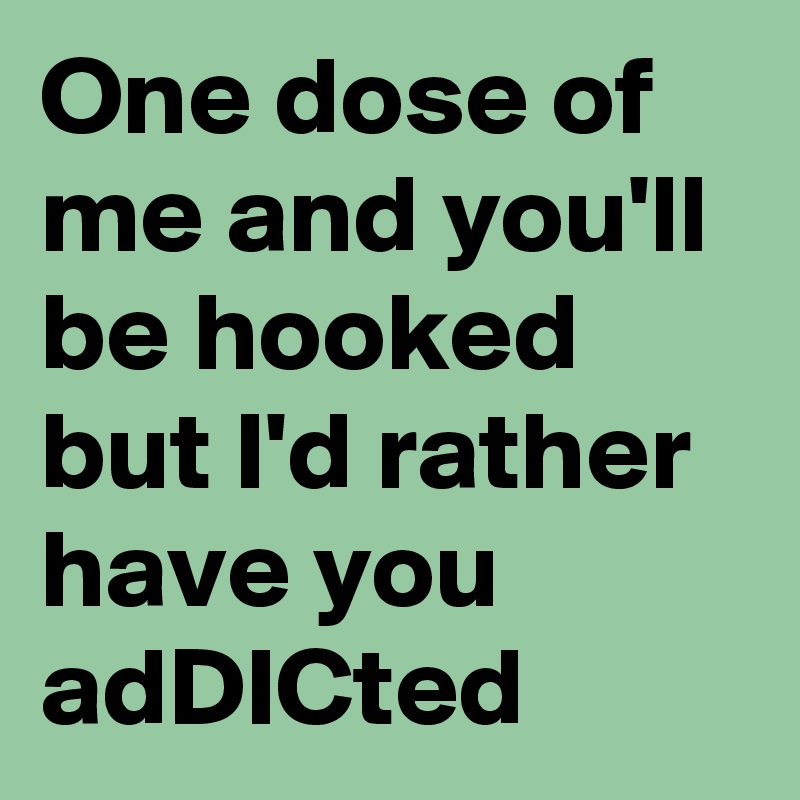 One dose of me and you'll be hooked but I'd rather have you adDICted