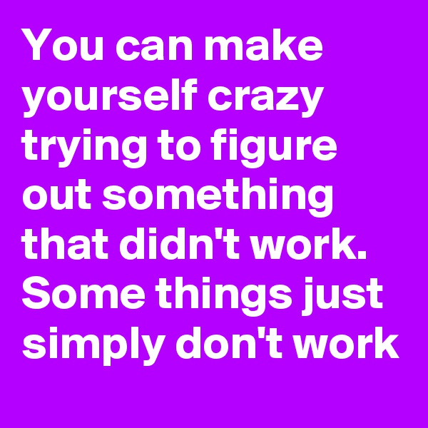 You can make yourself crazy trying to figure out something that didn't work. Some things just simply don't work