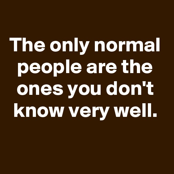 
The only normal people are the ones you don't know very well.

