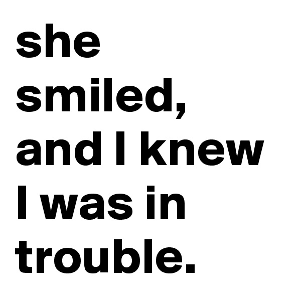 she smiled, and I knew I was in trouble.