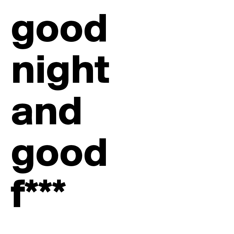 good 
night 
and 
good    
f***