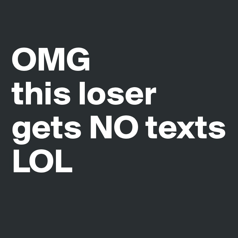 
OMG 
this loser gets NO texts 
LOL
