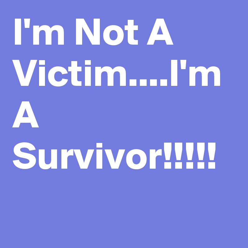 I'm Not A Victim....I'm A Survivor!!!!!