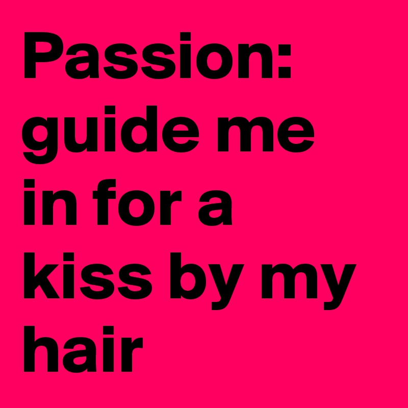Passion: guide me in for a kiss by my hair