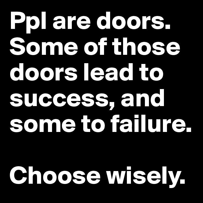 Ppl are doors. Some of those doors lead to success, and some to failure. 

Choose wisely. 