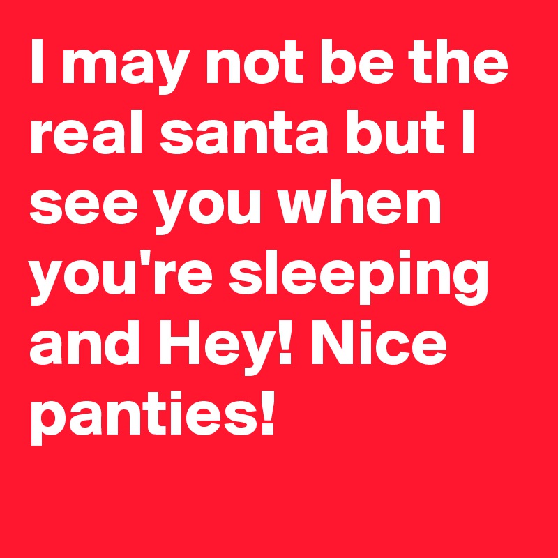 I may not be the real santa but I see you when you're sleeping and Hey! Nice panties!