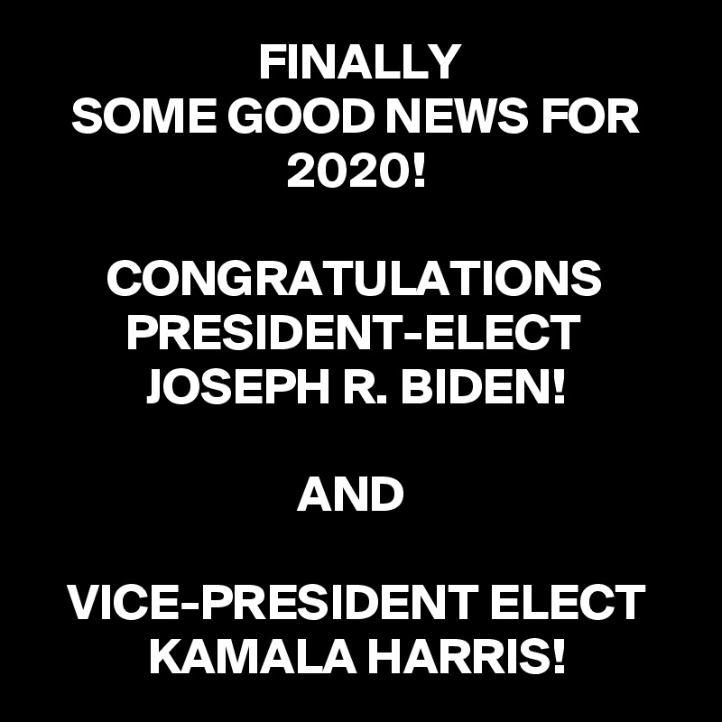 FINALLY
SOME GOOD NEWS FOR 2020!

CONGRATULATIONS 
PRESIDENT-ELECT 
JOSEPH R. BIDEN!

AND 

VICE-PRESIDENT ELECT
KAMALA HARRIS!