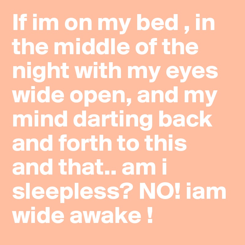 If im on my bed , in the middle of the night with my eyes wide open, and my mind darting back and forth to this and that.. am i sleepless? NO! iam wide awake !