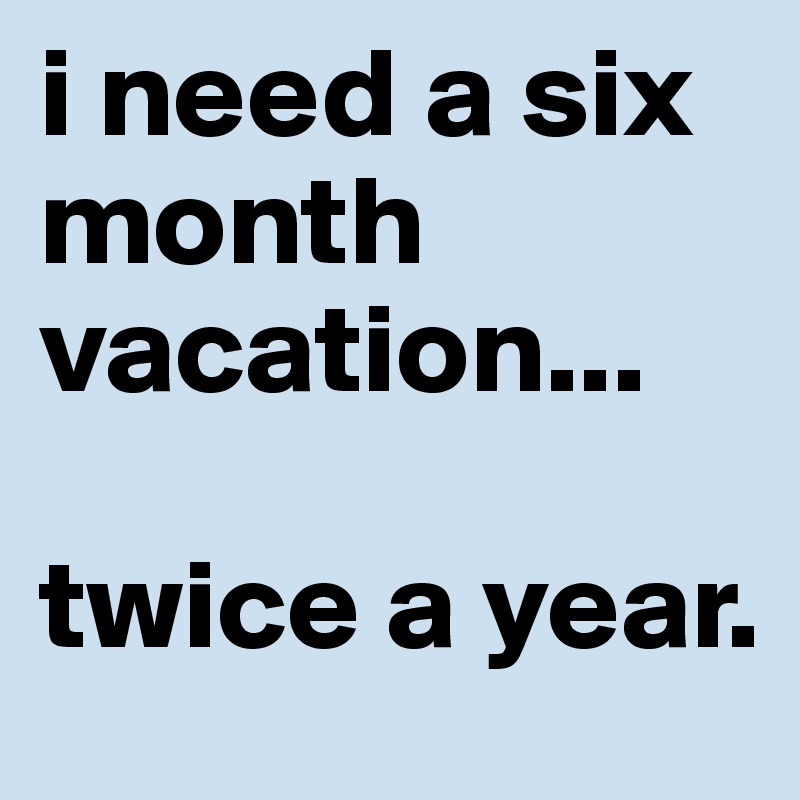 i need a six month vacation... 

twice a year.