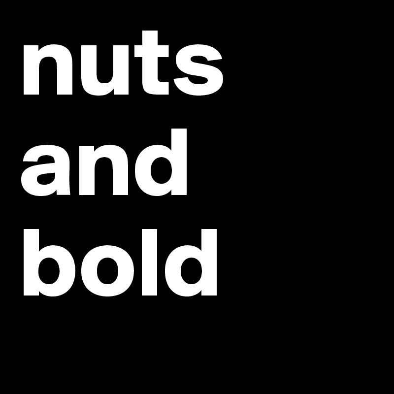 nuts
and
bold